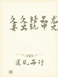 久久精品尤物人妻出轨中文一区二区三区
