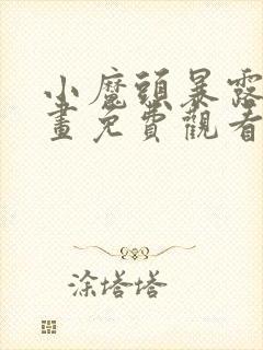 小魔头暴露啦漫画免费观看下拉式