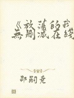 《放荡的我们》无删减在线观看