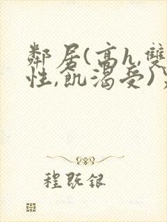 邻居(高h,双性,饥渴受)男男小说