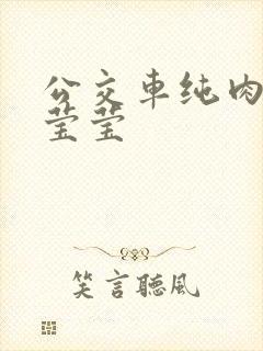 公交车纯肉超h莹莹
