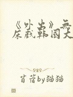 《外出》无删减床戏韩国大尺度电影封面