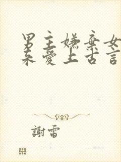 男主嫌弃女主后来爱上古言
