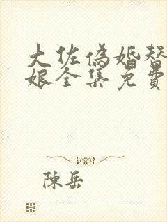 大佐伪婚替嫁新娘全集免费
