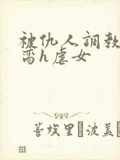 被仇人调教成禁脔h虐女封面