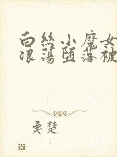 白丝小魔女呻吟浪荡堕落被触手调教