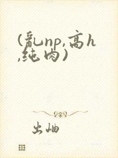 (乱np,高h,纯肉)
