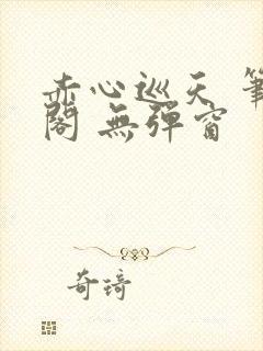 赤心巡天 笔趣阁 无弹窗