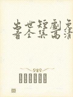 出世短剧免费观看全集高清