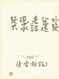 发现老公外遇他不承认还发火