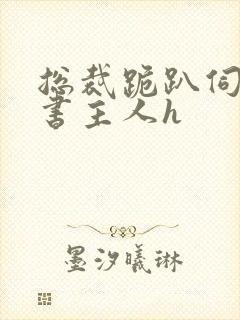 总裁跪趴伺候秘书主人h封面