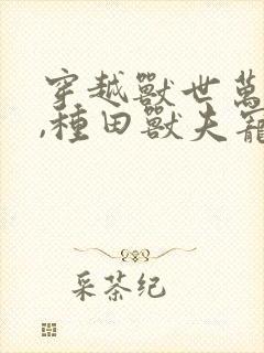 穿越兽世万人迷,种田兽夫宠不停