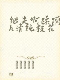 继夫啊蹂躏嗯啊h清纯校花