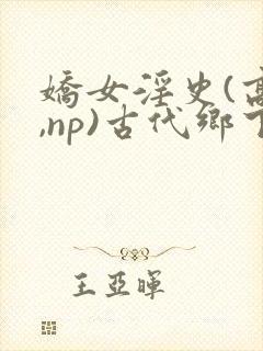 娇女淫史(高h,np)古代乡下