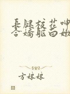 长腿校花呻吟迎合娇躯白嫩