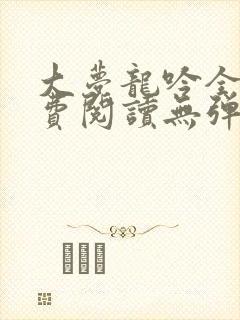 大梦龙吟全文免费阅读无弹窗笔趣阁