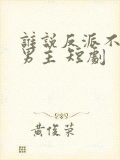 谁说反派不能做男主 短剧