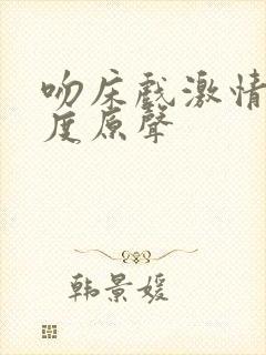 吻床戏激情大尺度原声