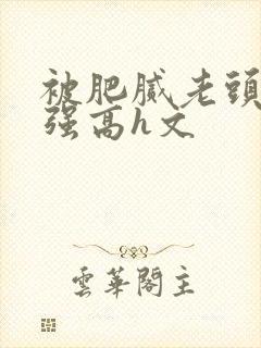 被肥腻老头糟蹋强高h文