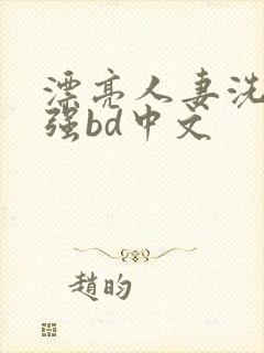 漂亮人妻洗澡被强bd中文