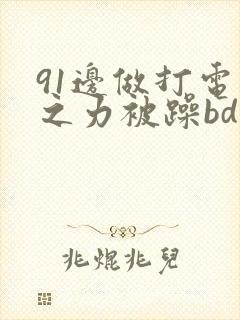 91边做打电话之力被躁bd