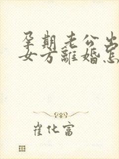 孕期老公出轨,女方离婚怎么处理