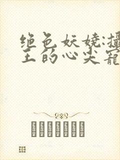 绝色妖娆:摄政王的心尖宠妃