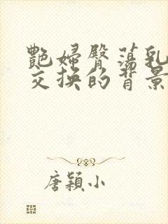 艳妇臀荡乳欲伦交换的背景故事封面