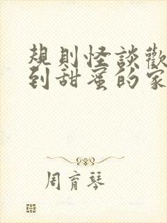 规则怪谈欢迎来到甜蜜的家免费全文在线阅读