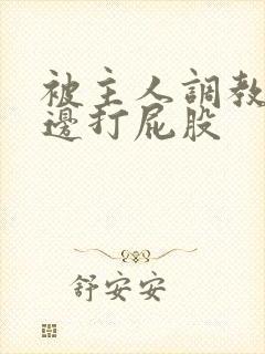 被主人调教边c边打屁股