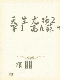 天生尤物2【快穿】高h苏雪薇