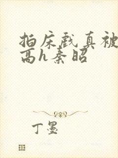 拍床戏真被肉h高h秦昭