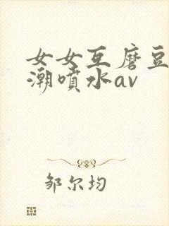 女女互磨豆腐高潮喷水av