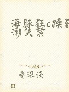 海豚狂c躁到高潮失禁