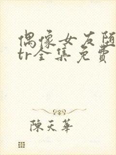 偶像女友堕落ntr全集免费观看