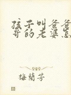 孩子叫爸爸的哥哥的老婆怎么称呼