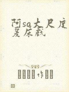 阿sa大尺度做爰床戏