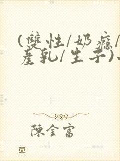 (双性/奶瘾/产乳/生子)小说