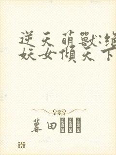 逆天萌兽:绝世妖女倾天下最新章节列表