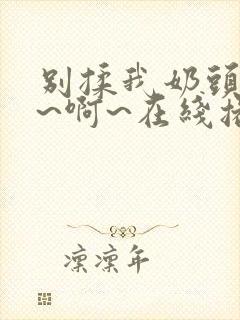 别揉我奶头~嗯~啊~在线播放