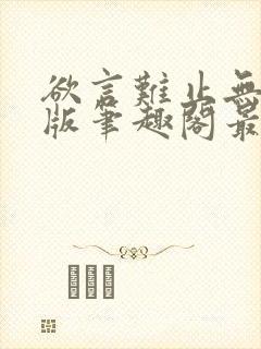 欲言难止无删减版笔趣阁最新章节更封面