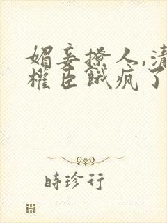 媚妾撩人,清冷权臣饿疯了小说版