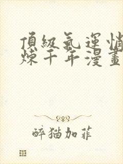 顶级气运悄悄修炼千年漫画免费下拉式六漫画
