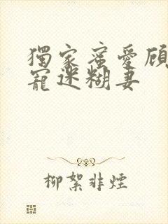 独家蜜爱顾少甜宠迷糊妻