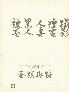 被黑人糟蹋的漂亮人妻电影