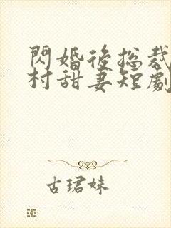 闪婚后总裁的农村甜妻短剧