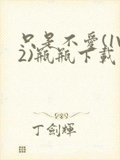 只是不爱(1V2)瓶瓶下载