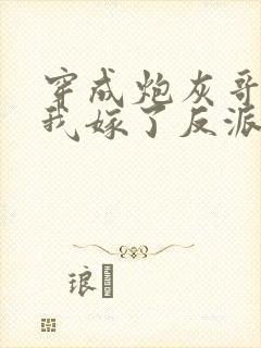 穿成炮灰哥儿后我嫁了反派晋江