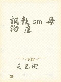 调教 sm 母狗 虐