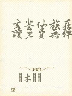 玄鉴仙族在线阅读免费无弹窗